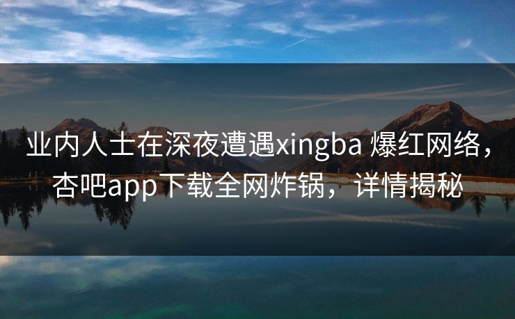 业内人士在深夜遭遇xingba 爆红网络,杏吧app下载全网炸锅,详情揭秘