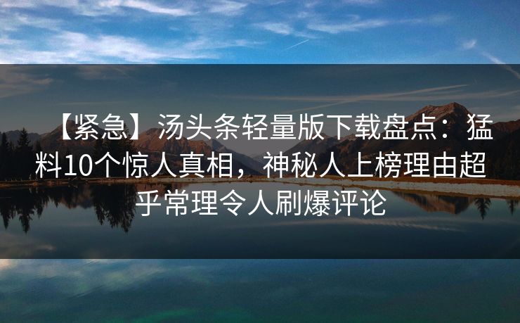 【紧急】汤头条轻量版下载盘点:猛料10个惊人真相,神秘人上榜理由超乎常理令人刷爆评论