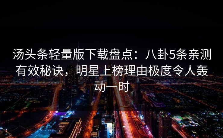 汤头条轻量版下载盘点:八卦5条亲测有效秘诀,明星上榜理由极度令人轰动一时