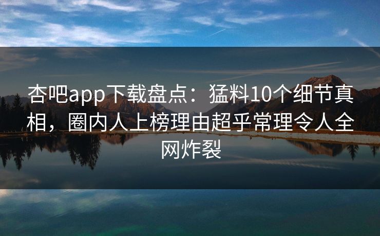 杏吧app下载盘点:猛料10个细节真相,圈内人上榜理由超乎常理令人全网炸裂