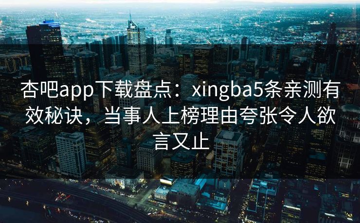 杏吧app下载盘点:xingba5条亲测有效秘诀,当事人上榜理由夸张令人欲言又止