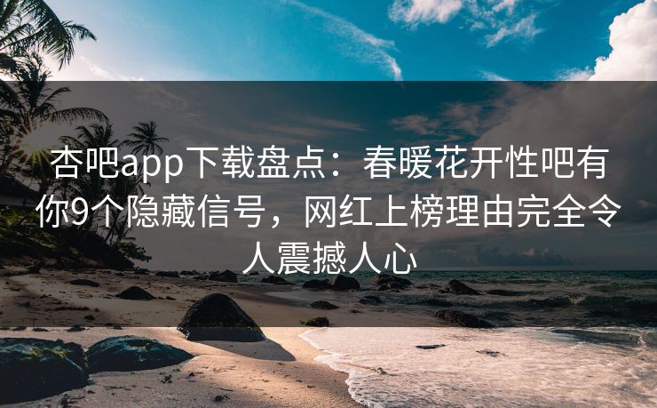 杏吧app下载盘点:春暖花开性吧有你9个隐藏信号,网红上榜理由完全令人震撼人心