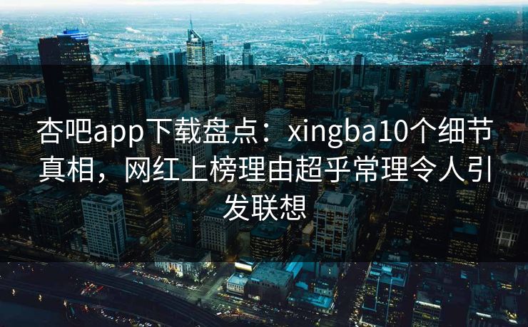 杏吧app下载盘点:xingba10个细节真相,网红上榜理由超乎常理令人引发联想