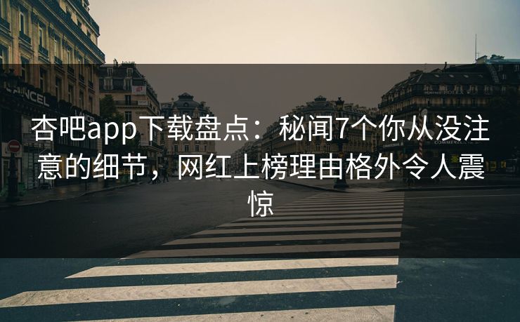 杏吧app下载盘点：秘闻7个你从没注意的细节，网红上榜理由格外令人震惊