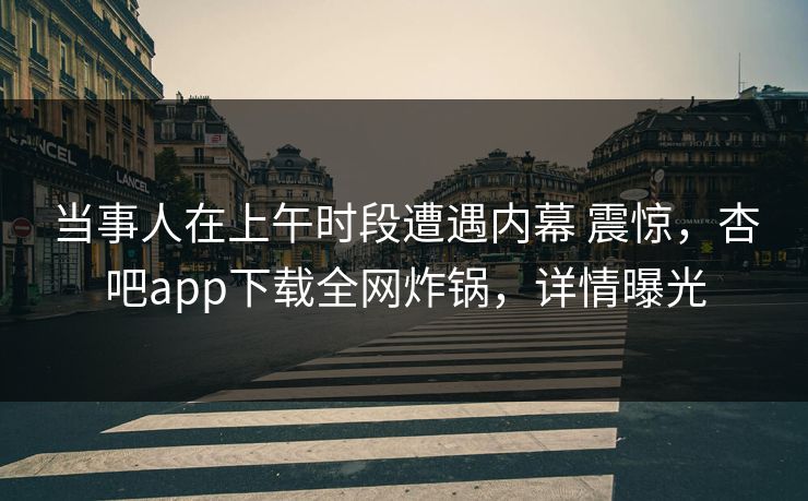 当事人在上午时段遭遇内幕 震惊,杏吧app下载全网炸锅,详情曝光