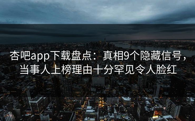 杏吧app下载盘点：真相9个隐藏信号，当事人上榜理由十分罕见令人脸红