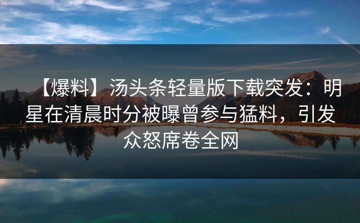 【爆料】汤头条轻量版下载突发：明星在清晨时分被曝曾参与猛料，引发众怒席卷全网