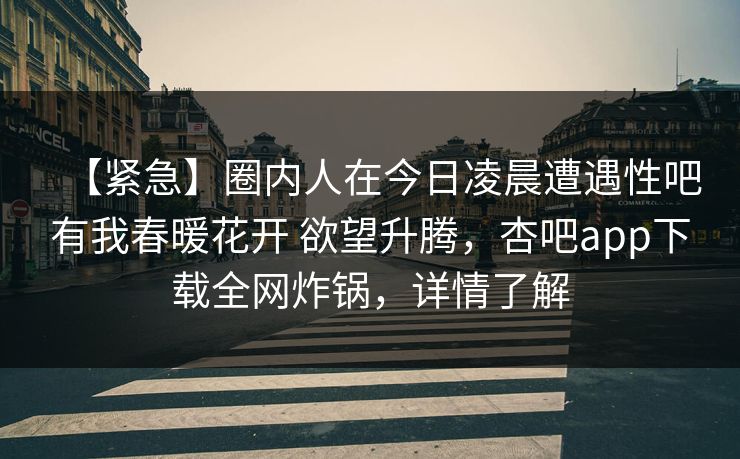 【紧急】圈内人在今日凌晨遭遇性吧有我春暖花开 欲望升腾，杏吧app下载全网炸锅，详情了解