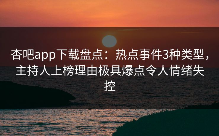 杏吧app下载盘点:热点事件3种类型,主持人上榜理由极具爆点令人情绪失控