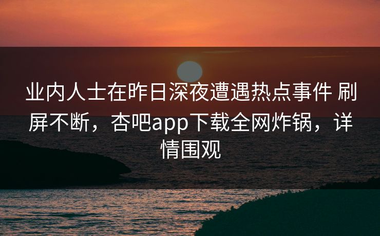 业内人士在昨日深夜遭遇热点事件 刷屏不断,杏吧app下载全网炸锅,详情围观