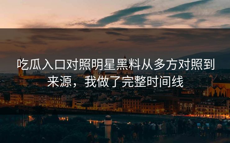 吃瓜入口对照明星黑料从多方对照到来源，我做了完整时间线