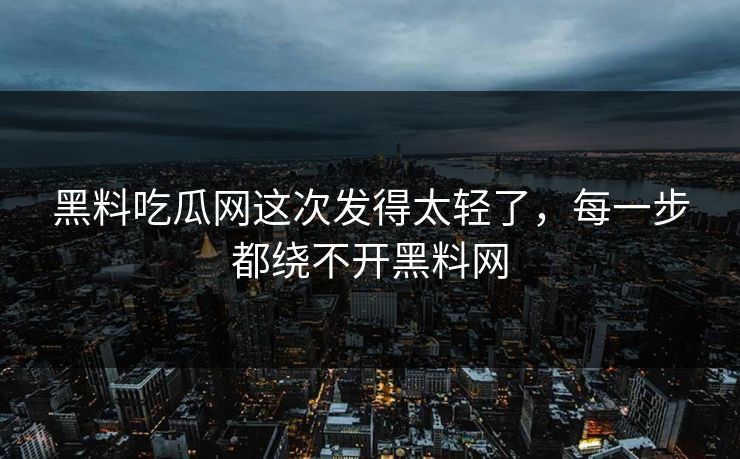 黑料吃瓜网这次发得太轻了，每一步都绕不开黑料网