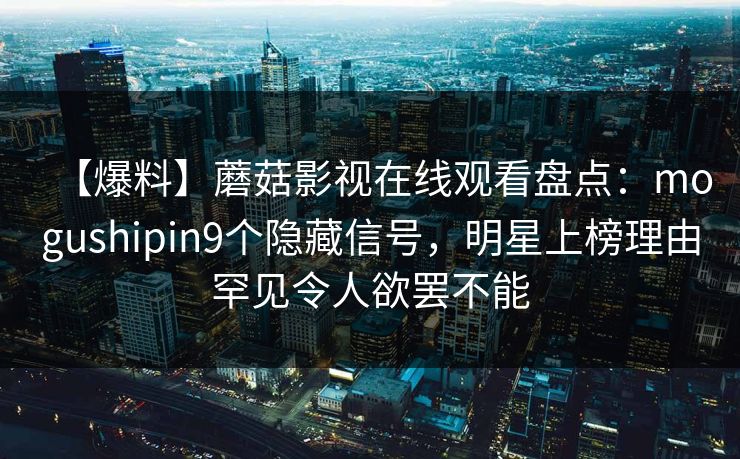 【爆料】蘑菇影视在线观看盘点：mogushipin9个隐藏信号，明星上榜理由罕见令人欲罢不能