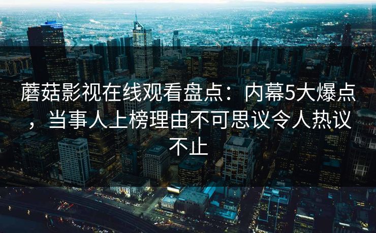 蘑菇影视在线观看盘点：内幕5大爆点，当事人上榜理由不可思议令人热议不止