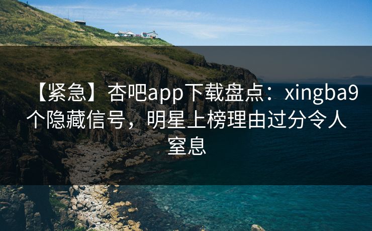 【紧急】杏吧app下载盘点：xingba9个隐藏信号，明星上榜理由过分令人窒息