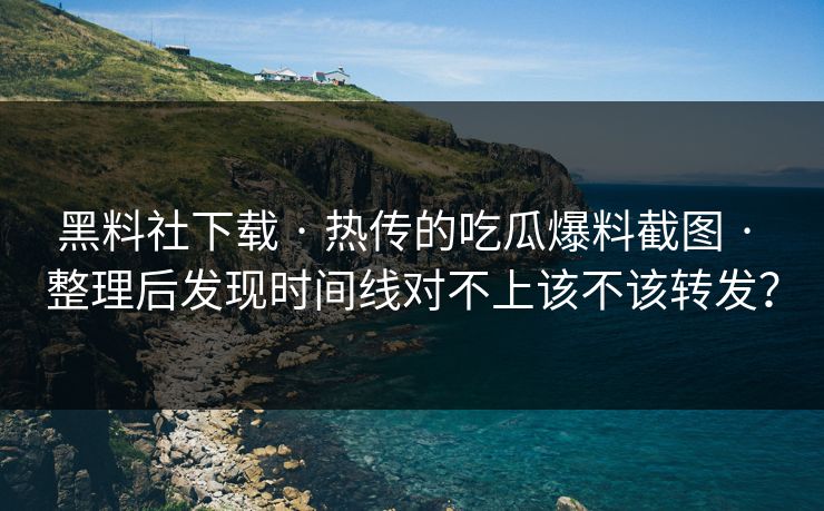 黑料社下载 · 热传的吃瓜爆料截图 · 整理后发现时间线对不上该不该转发？