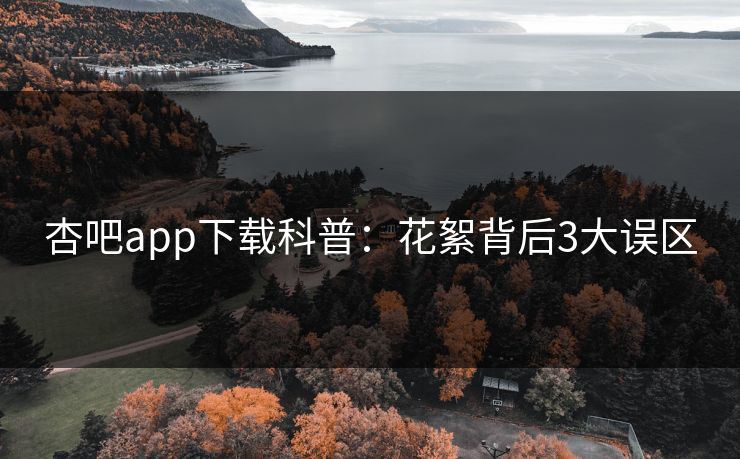 杏吧app下载科普：花絮背后3大误区