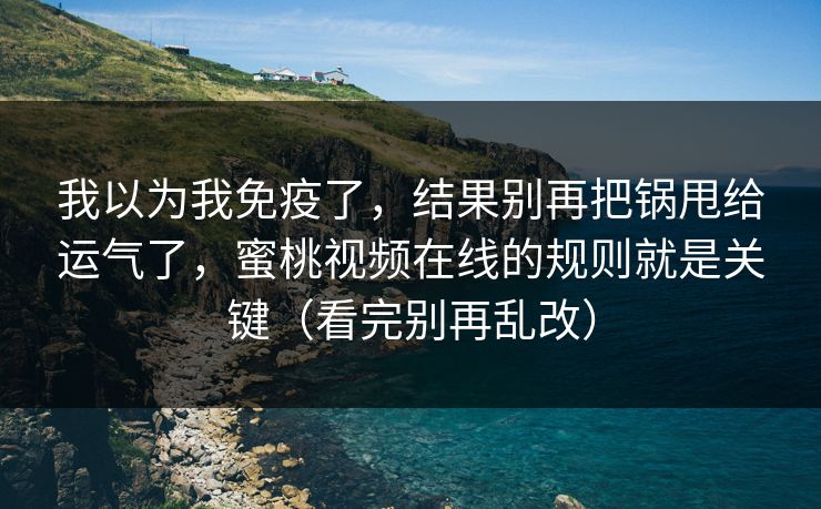 我以为我免疫了，结果别再把锅甩给运气了，蜜桃视频在线的规则就是关键（看完别再乱改）