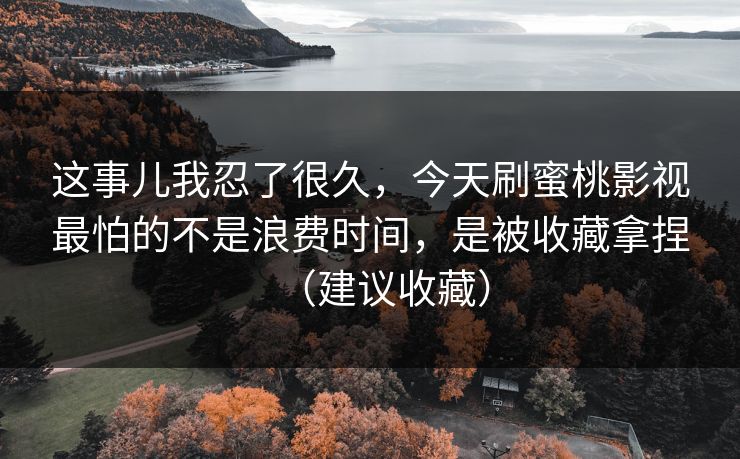 这事儿我忍了很久，今天刷蜜桃影视最怕的不是浪费时间，是被收藏拿捏（建议收藏）