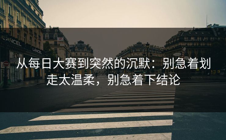 从每日大赛到突然的沉默：别急着划走太温柔，别急着下结论