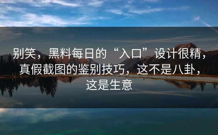别笑，黑料每日的“入口”设计很精，真假截图的鉴别技巧，这不是八卦，这是生意