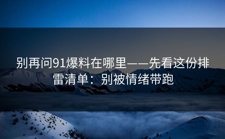 别再问91爆料在哪里——先看这份排雷清单：别被情绪带跑