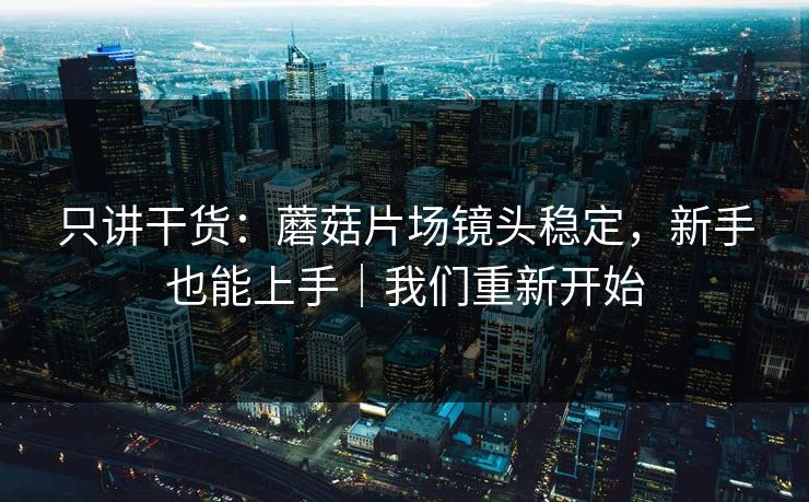 只讲干货：蘑菇片场镜头稳定，新手也能上手｜我们重新开始