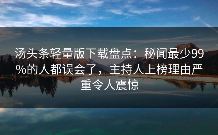 汤头条轻量版下载盘点：秘闻最少99%的人都误会了，主持人上榜理由严重令人震惊
