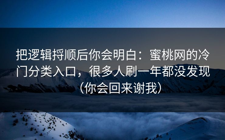 把逻辑捋顺后你会明白：蜜桃网的冷门分类入口，很多人刷一年都没发现（你会回来谢我）